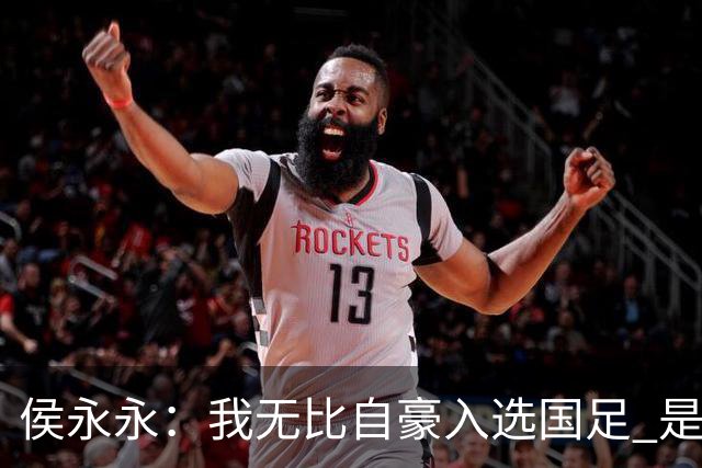 侯永永:我无比自豪入选国足 是梦寐以求的事情