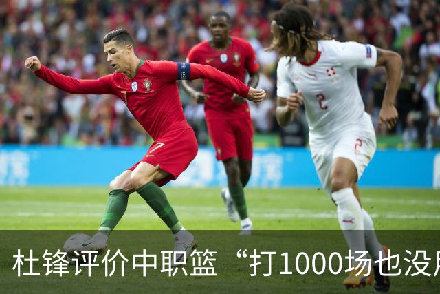 杜锋评价中职篮“打1000场也没用”，和他说的“20分算个屁”是一体两面，一个意思