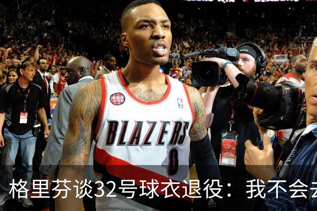 格里芬谈32号球衣退役:我不会去球馆外举牌抗议